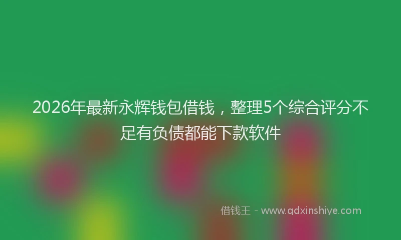 2026年最新永辉钱包借钱，整理5个综合评分不足有负债都能下款软件