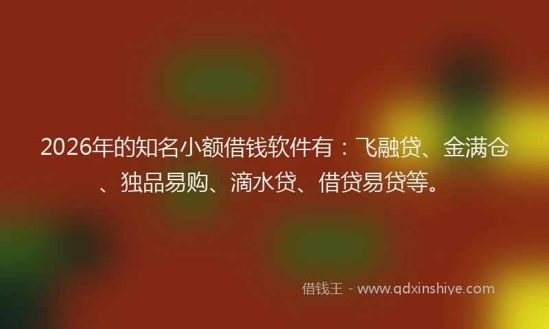 2026年的知名小额借钱软件有：飞融贷、金满仓、独品易购、滴水贷、借贷易贷等。