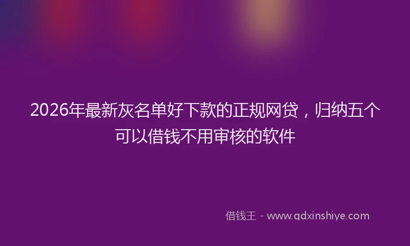 2026年最新灰名单好下款的正规网贷，归纳五个可以借钱不用审核的软件