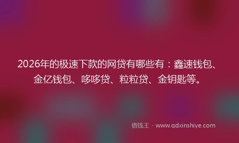2026年的极速下款的网贷有哪些有：鑫速钱包、金亿钱包、哆哆贷、粒粒贷、金钥匙等。