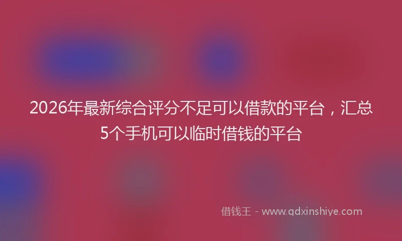 2026年最新综合评分不足可以借款的平台，汇总5个手机可以临时借钱的平台