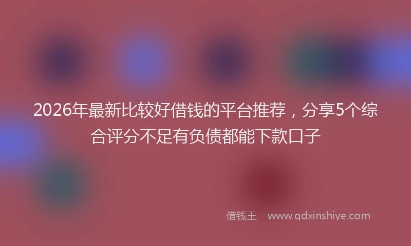 2026年最新比较好借钱的平台推荐，分享5个综合评分不足有负债都能下款口子