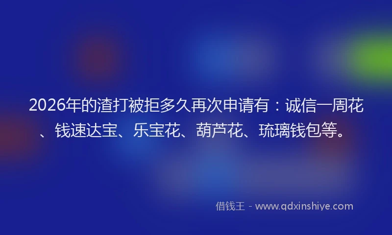 2026年的渣打被拒多久再次申请有：诚信一周花、钱速达宝、乐宝花、葫芦花、琉璃钱包等。
