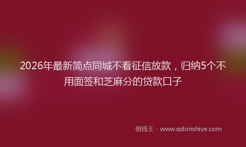 2026年最新简点同城不看征信放款，归纳5个不用面签和芝麻分的贷款口子
