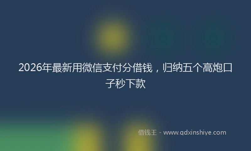 2026年最新用微信支付分借钱，归纳五个高炮口子秒下款