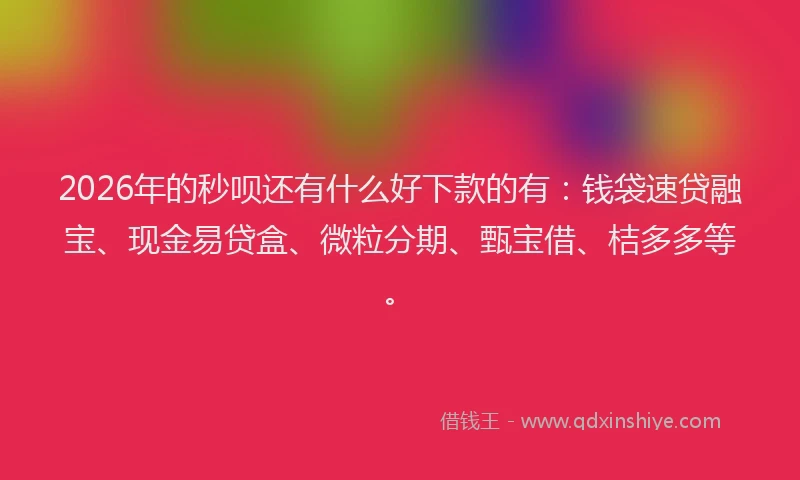 2026年的秒呗还有什么好下款的有：钱袋速贷融宝、现金易贷盒、微粒分期、甄宝借、桔多多等。