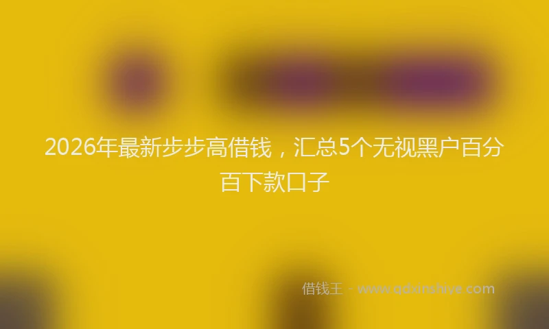 2026年最新步步高借钱，汇总5个无视黑户百分百下款口子