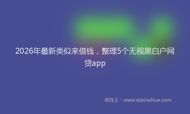 2026年最新类似来借钱，整理5个无视黑白户网贷app