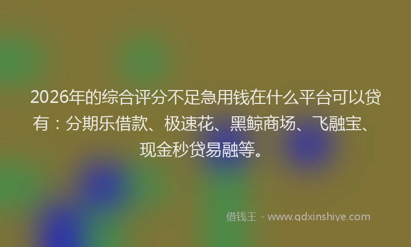 2026年的综合评分不足急用钱在什么平台可以贷有：分期乐借款、极速花、黑鲸商场、飞融宝、现金秒贷易融等。