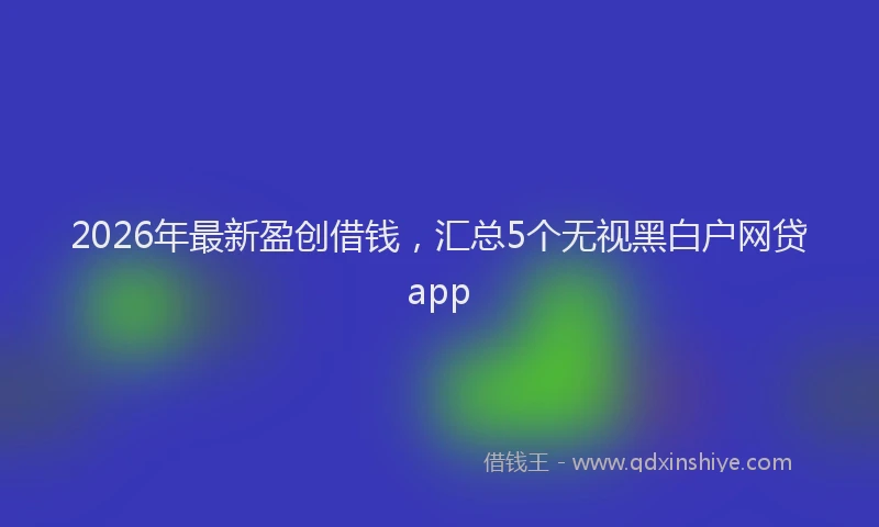2026年最新盈创借钱，汇总5个无视黑白户网贷app