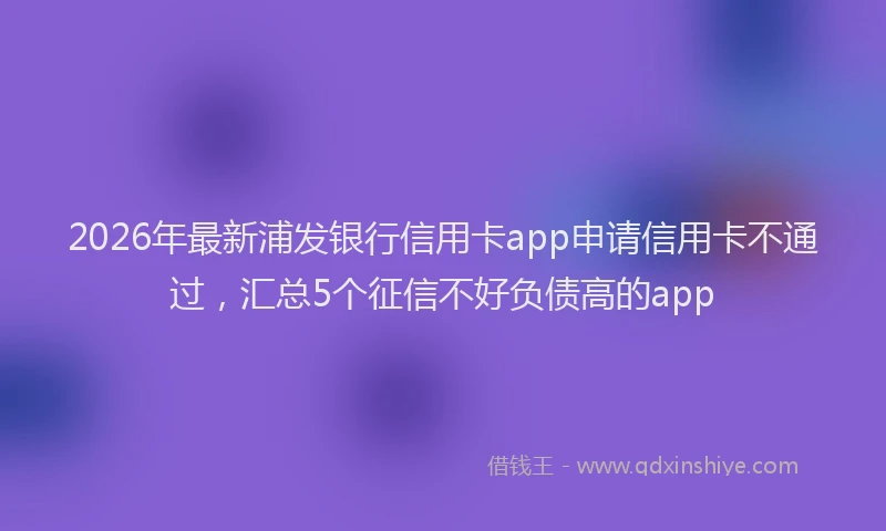 2026年最新浦发银行信用卡app申请信用卡不通过，汇总5个征信不好负债高的app