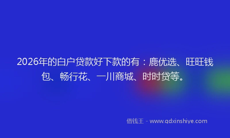 2026年的白户贷款好下款的有：鹿优选、旺旺钱包、畅行花、一川商城、时时贷等。