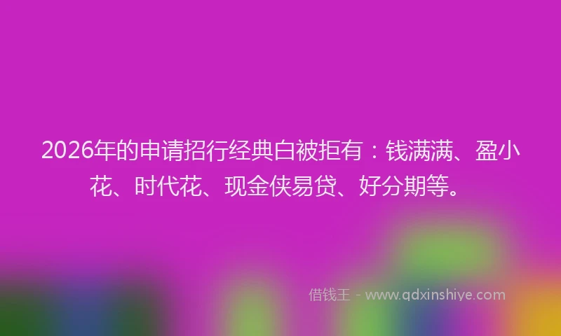 2026年的申请招行经典白被拒有：钱满满、盈小花、时代花、现金侠易贷、好分期等。
