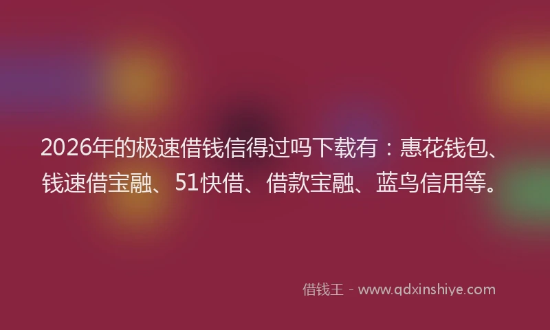 2026年的极速借钱信得过吗下载有：惠花钱包、钱速借宝融、51快借、借款宝融、蓝鸟信用等。