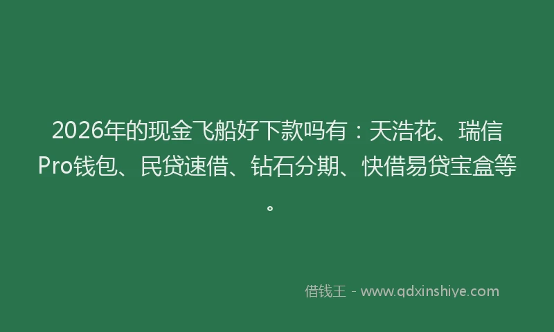 2026年的现金飞船好下款吗有：天浩花、瑞信Pro钱包、民贷速借、钻石分期、快借易贷宝盒等。