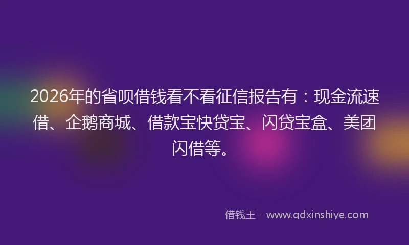 2026年的省呗借钱看不看征信报告有：现金流速借、企鹅商城、借款宝快贷宝、闪贷宝盒、美团闪借等。