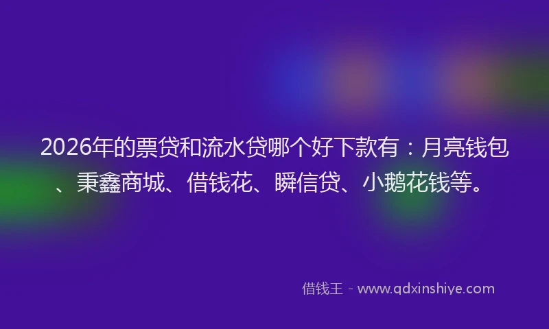 2026年的票贷和流水贷哪个好下款有：月亮钱包、秉鑫商城、借钱花、瞬信贷、小鹅花钱等。