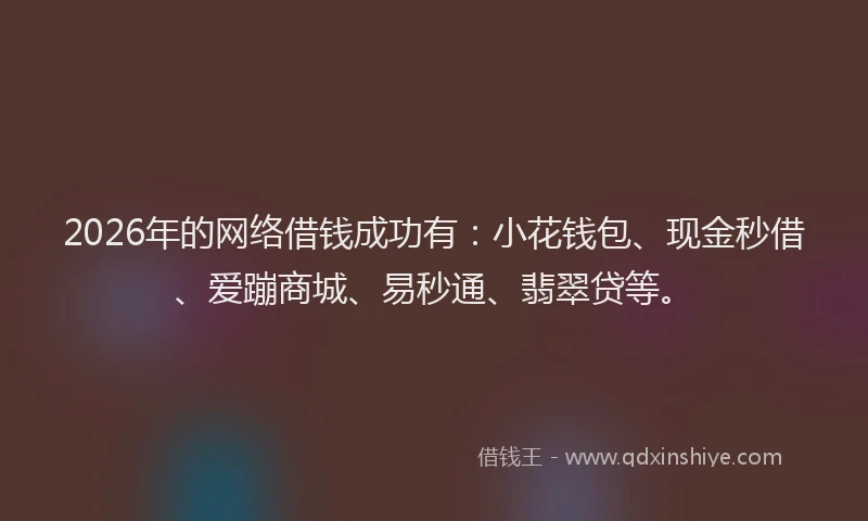 2026年的网络借钱成功有：小花钱包、现金秒借、爱蹦商城、易秒通、翡翠贷等。