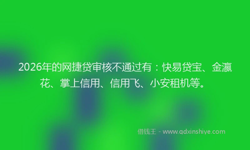 2026年的网捷贷审核不通过有：快易贷宝、金瀛花、掌上信用、信用飞、小安租机等。