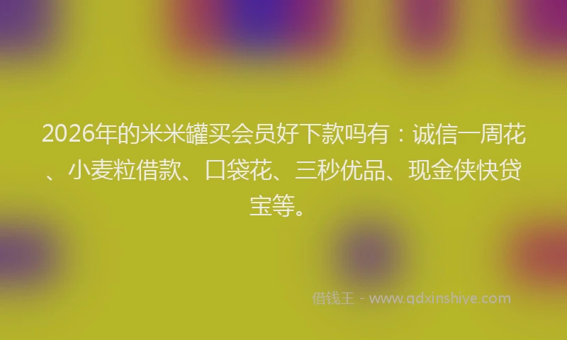 2026年的米米罐买会员好下款吗有：诚信一周花、小麦粒借款、口袋花、三秒优品、现金侠快贷宝等。