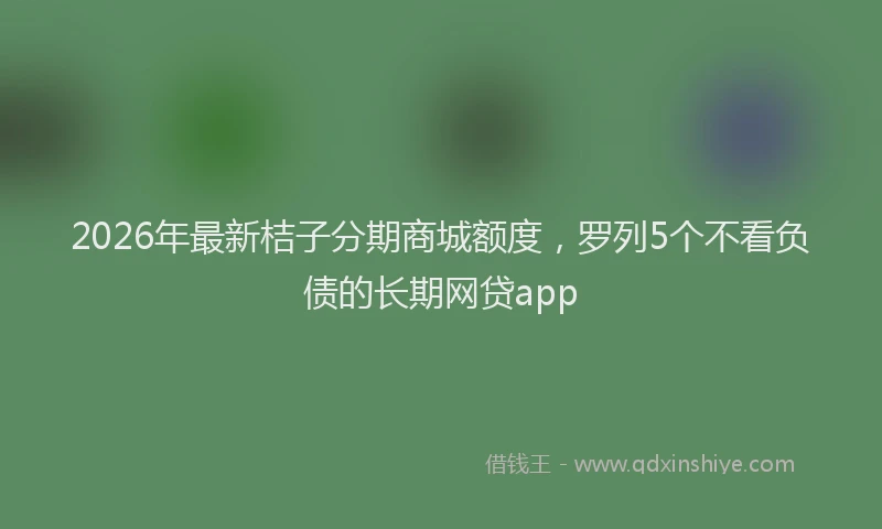 2026年最新桔子分期商城额度，罗列5个不看负债的长期网贷app
