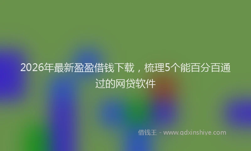 2026年最新盈盈借钱下载，梳理5个能百分百通过的网贷软件