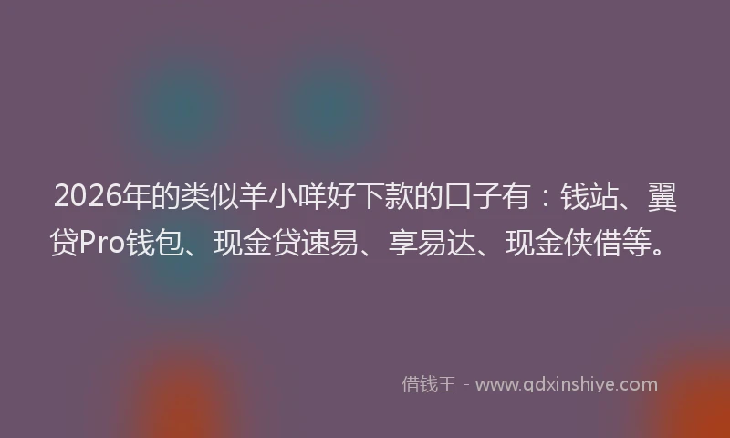 2026年的类似羊小咩好下款的口子有：钱站、翼贷Pro钱包、现金贷速易、享易达、现金侠借等。
