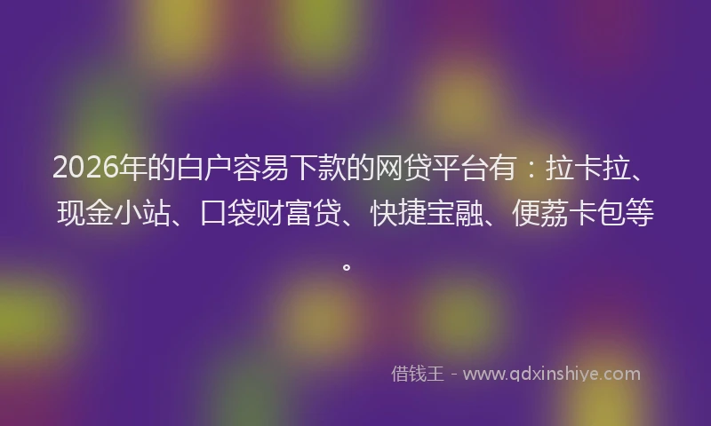 2026年的白户容易下款的网贷平台有：拉卡拉、现金小站、口袋财富贷、快捷宝融、便荔卡包等。