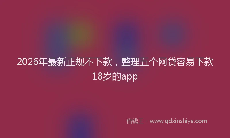 2026年最新正规不下款，整理五个网贷容易下款18岁的app