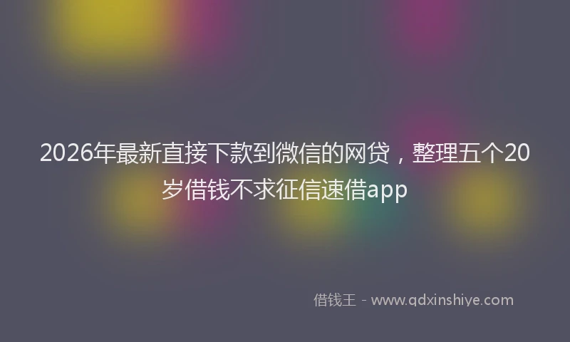 2026年最新直接下款到微信的网贷，整理五个20岁借钱不求征信速借app