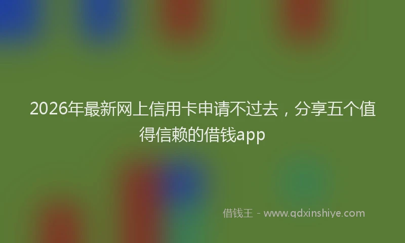 2026年最新网上信用卡申请不过去，分享五个值得信赖的借钱app