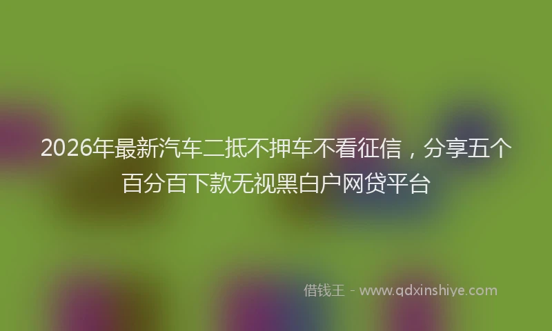 2026年最新汽车二抵不押车不看征信，分享五个百分百下款无视黑白户网贷平台