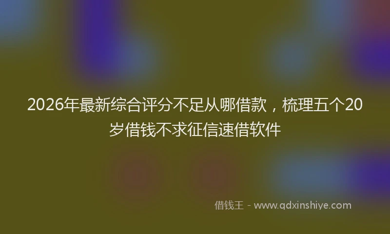 2026年最新综合评分不足从哪借款，梳理五个20岁借钱不求征信速借软件