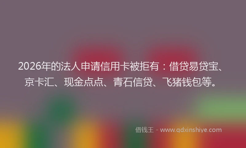 2026年的法人申请信用卡被拒有：借贷易贷宝、京卡汇、现金点点、青石信贷、飞猪钱包等。