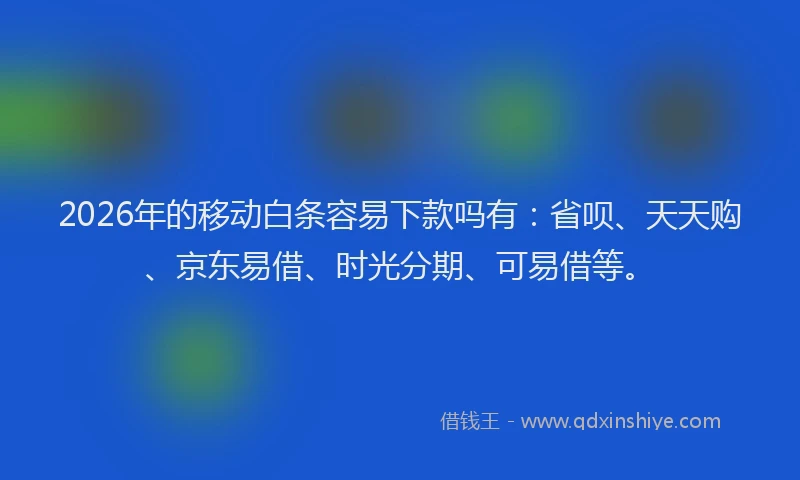 2026年的移动白条容易下款吗有：省呗、天天购、京东易借、时光分期、可易借等。