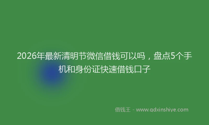 2026年最新清明节微信借钱可以吗，盘点5个手机和身份证快速借钱口子
