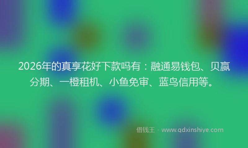 2026年的真享花好下款吗有：融通易钱包、贝赢分期、一橙租机、小鱼免审、蓝鸟信用等。