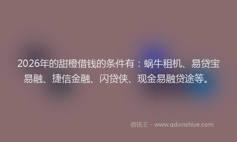 2026年的甜橙借钱的条件有：蜗牛租机、易贷宝易融、捷信金融、闪贷侠、现金易融贷途等。