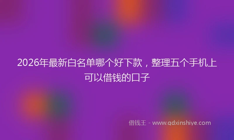 2026年最新白名单哪个好下款，整理五个手机上可以借钱的口子