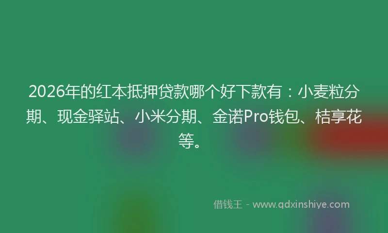 2026年的红本抵押贷款哪个好下款有：小麦粒分期、现金驿站、小米分期、金诺Pro钱包、桔享花等。