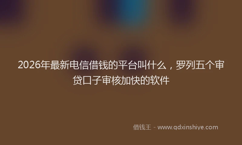 2026年最新电信借钱的平台叫什么，罗列五个审贷口子审核加快的软件
