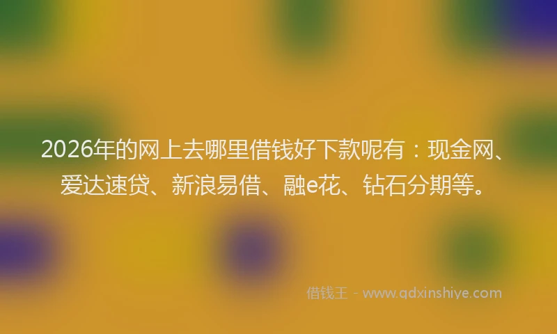 2026年的网上去哪里借钱好下款呢有：现金网、爱达速贷、新浪易借、融e花、钻石分期等。