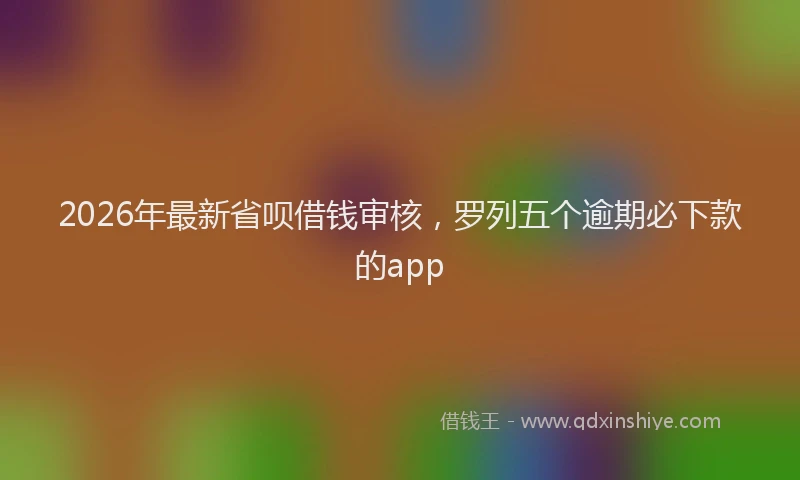 2026年最新省呗借钱审核，罗列五个逾期必下款的app