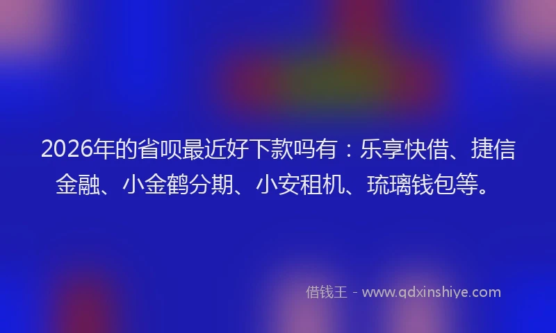 2026年的省呗最近好下款吗有：乐享快借、捷信金融、小金鹤分期、小安租机、琉璃钱包等。