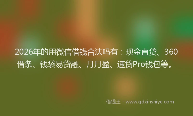 2026年的用微信借钱合法吗有：现金直贷、360借条、钱袋易贷融、月月盈、速贷Pro钱包等。
