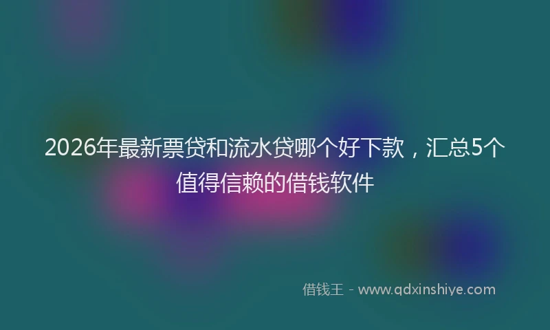 2026年最新票贷和流水贷哪个好下款，汇总5个值得信赖的借钱软件