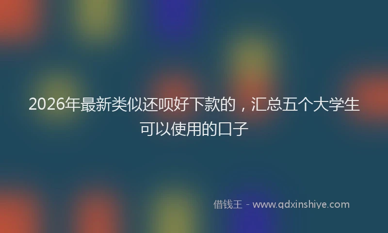 2026年最新类似还呗好下款的，汇总五个大学生可以使用的口子