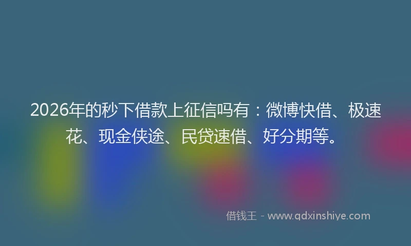 2026年的秒下借款上征信吗有：微博快借、极速花、现金侠途、民贷速借、好分期等。