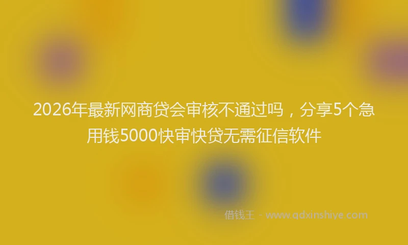 2026年最新网商贷会审核不通过吗，分享5个急用钱5000快审快贷无需征信软件