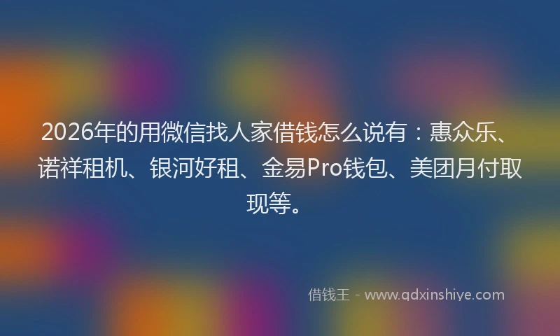 2026年的用微信找人家借钱怎么说有：惠众乐、诺祥租机、银河好租、金易Pro钱包、美团月付取现等。